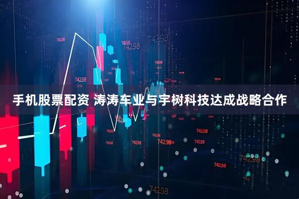 手机股票配资 涛涛车业与宇树科技达成战略合作