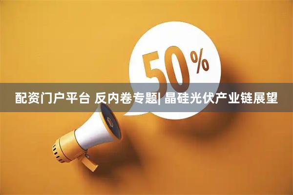 配资门户平台 反内卷专题| 晶硅光伏产业链展望