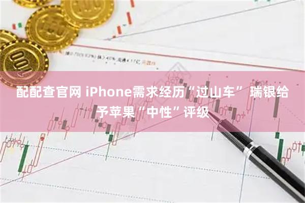 配配查官网 iPhone需求经历“过山车” 瑞银给予苹果“中性”评级