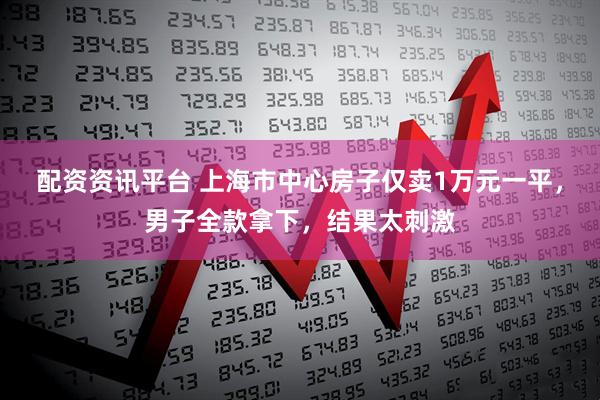 配资资讯平台 上海市中心房子仅卖1万元一平,男子全款拿下,结果太刺激
