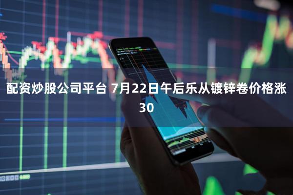 配资炒股公司平台 7月22日午后乐从镀锌卷价格涨30