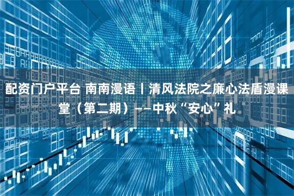 配资门户平台 南南漫语丨清风法院之廉心法盾漫课堂（第二期）——中秋“安心”礼