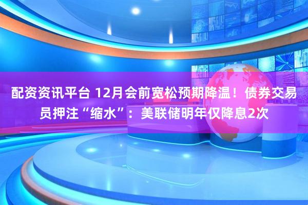 配资资讯平台 12月会前宽松预期降温！债券交易员押注“缩水”：美联储明年仅降息2次