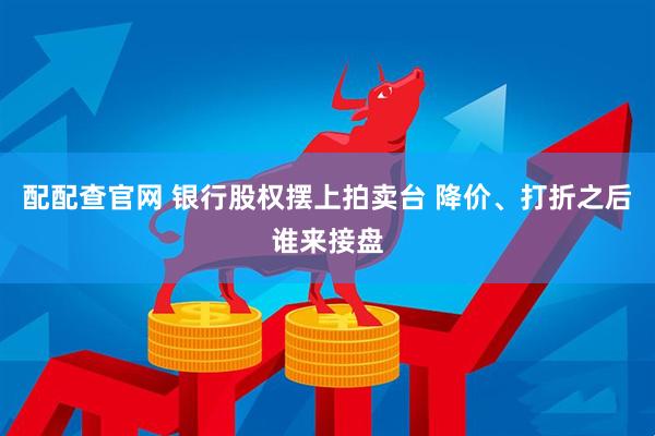 配配查官网 银行股权摆上拍卖台 降价、打折之后谁来接盘