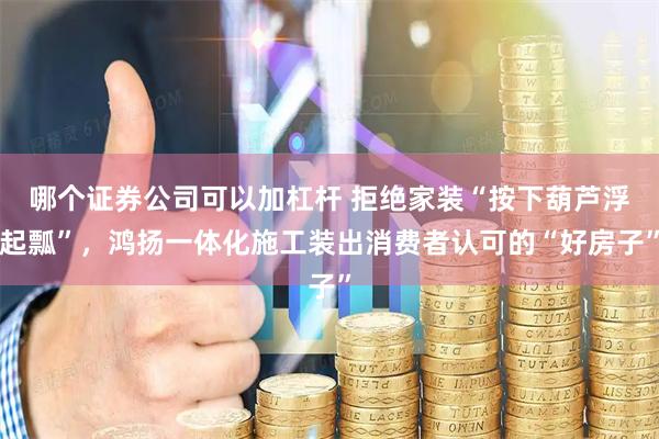 哪个证券公司可以加杠杆 拒绝家装“按下葫芦浮起瓢”，鸿扬一体化施工装出消费者认可的“好房子”