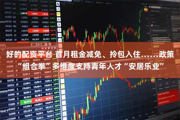 好的配资平台 首月租金减免、拎包入住……政策“组合拳”多维度支持青年人才“安居乐业”