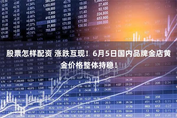 股票怎样配资 涨跌互现！6月5日国内品牌金店黄金价格整体持稳！