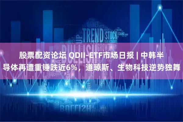 股票配资论坛 QDII-ETF市场日报 | 中韩半导体再遭重锤跌近6%，道琼斯、生物科技逆势独舞