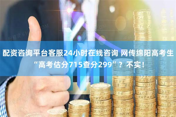 配资咨询平台客服24小时在线咨询 网传绵阳高考生“高考估分715查分299”?不实!
