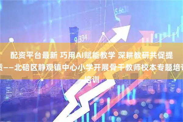 配资平台最新 巧用AI赋能教学 深耕教研共促提质——北碚区静观镇中心小学开展骨干教师校本专题培训